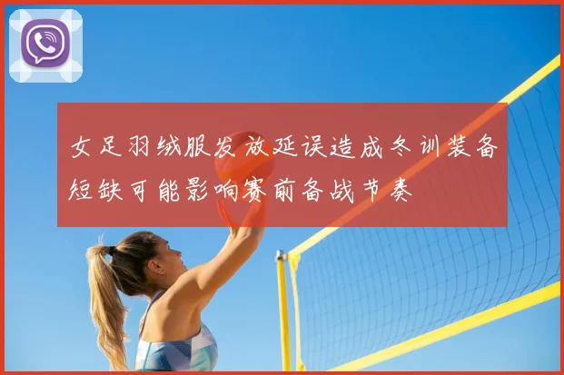 女足羽绒服发放延误造成冬训装备短缺可能影响赛前备战节奏