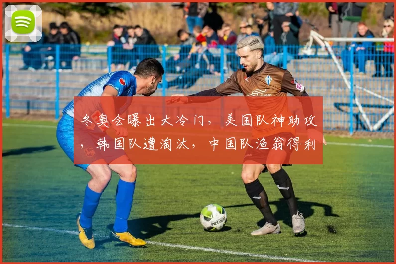 冬奥会曝出大冷门，美国队神助攻，韩国队遭淘汰，中国队渔翁得利