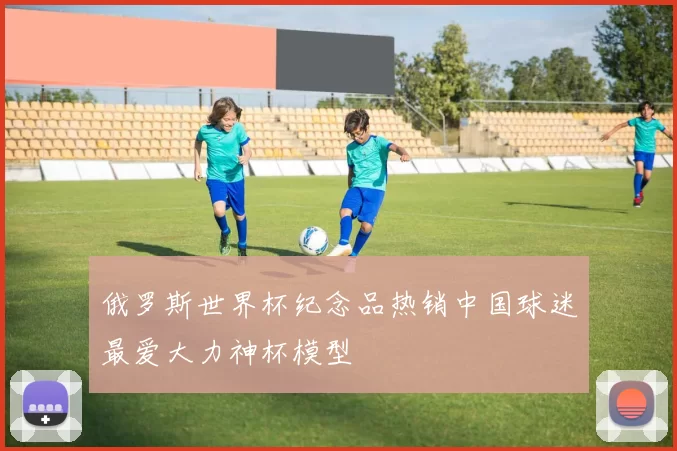 俄罗斯世界杯纪念品热销中国球迷最爱大力神杯模型