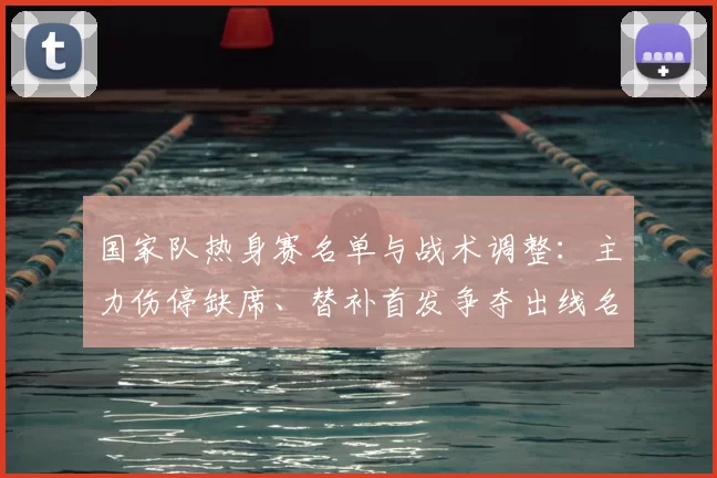 国家队热身赛名单与战术调整：主力伤停缺席、替补首发争夺出线名额