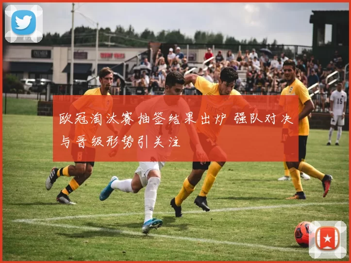 欧冠淘汰赛抽签结果出炉 强队对决与晋级形势引关注