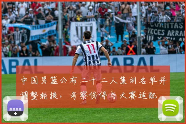 中国男篮公布二十二人集训名单并调整轮换，考察伤停与大赛适配