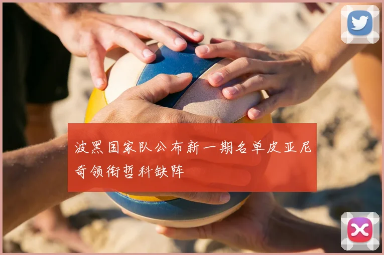 波黑国家队公布新一期名单皮亚尼奇领衔哲科缺阵