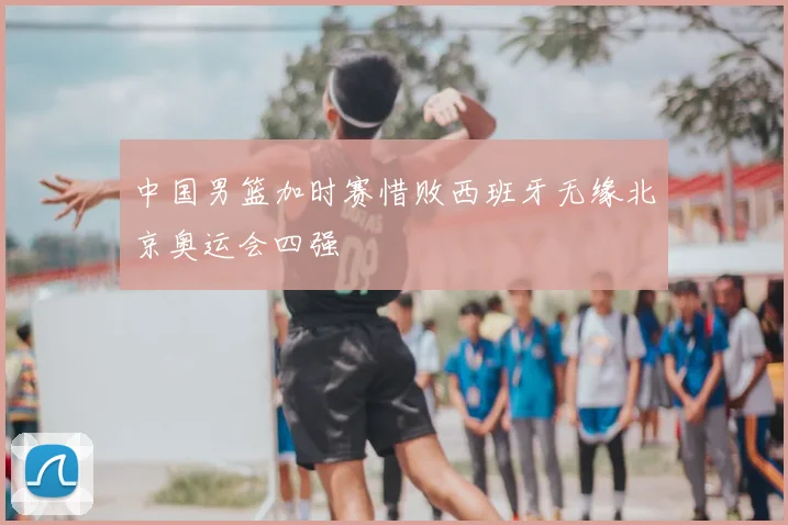 中国男篮加时赛惜败西班牙无缘北京奥运会四强