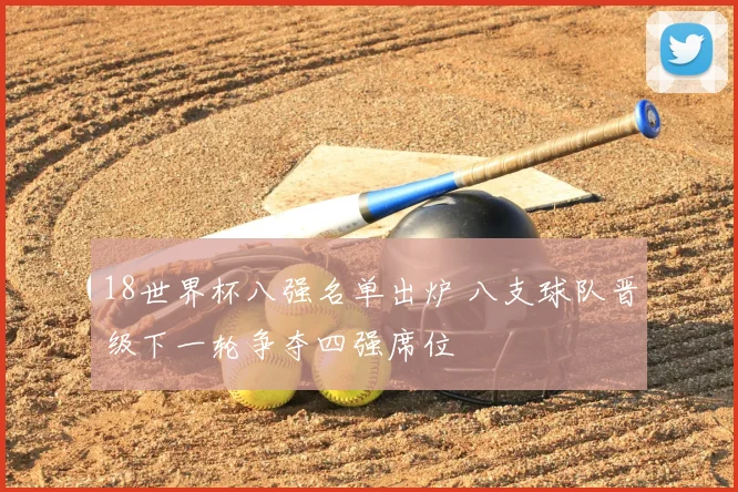 18世界杯八强名单出炉 八支球队晋级下一轮争夺四强席位