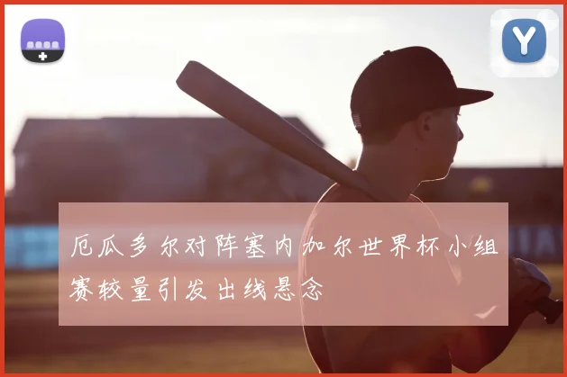 厄瓜多尔对阵塞内加尔世界杯小组赛较量引发出线悬念
