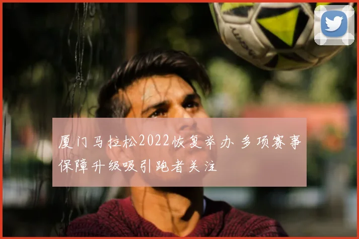 厦门马拉松2022恢复举办 多项赛事保障升级吸引跑者关注