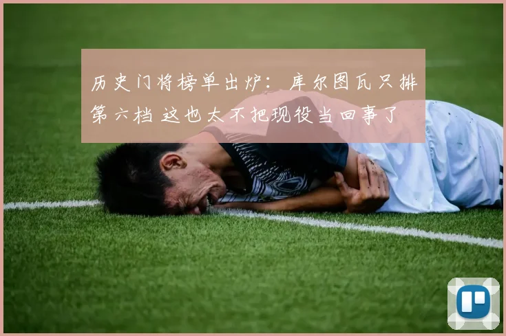 历史门将榜单出炉：库尔图瓦只排第六档 这也太不把现役当回事了