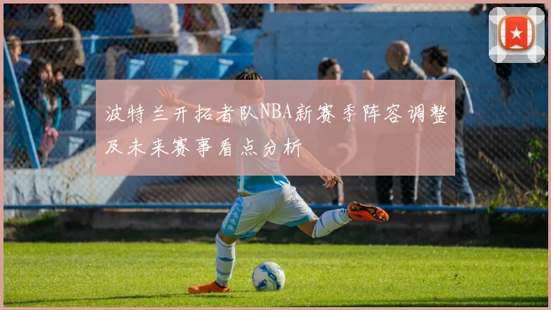 波特兰开拓者队NBA新赛季阵容调整及未来赛事看点分析