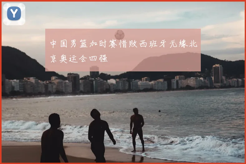 中国男篮加时赛惜败西班牙无缘北京奥运会四强