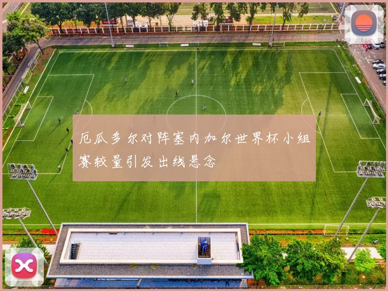厄瓜多尔对阵塞内加尔世界杯小组赛较量引发出线悬念