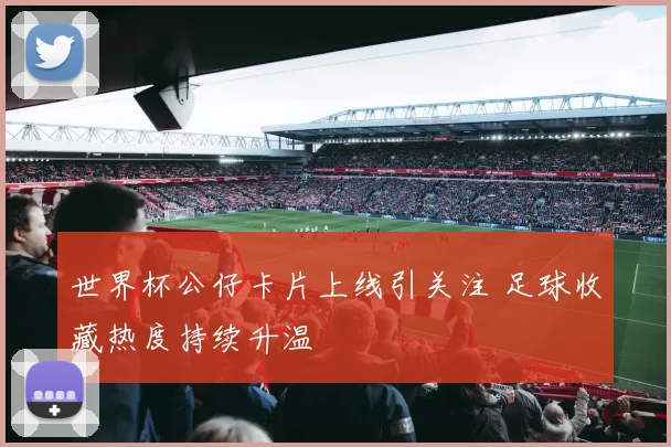 世界杯公仔卡片上线引关注 足球收藏热度持续升温