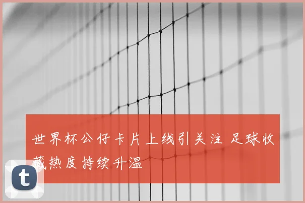 世界杯公仔卡片上线引关注 足球收藏热度持续升温