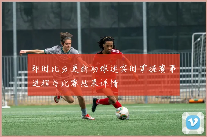 即时比分更新助球迷实时掌握赛事进程与比赛结果详情