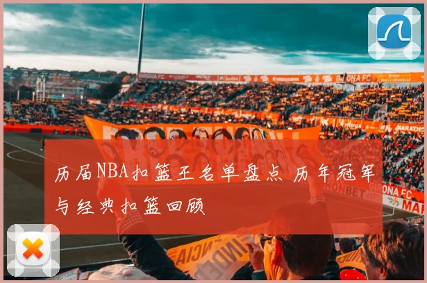 历届NBA扣篮王名单盘点 历年冠军与经典扣篮回顾